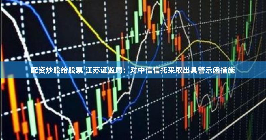 配资炒股给股票 江苏证监局：对中信信托采取出具警示函措施