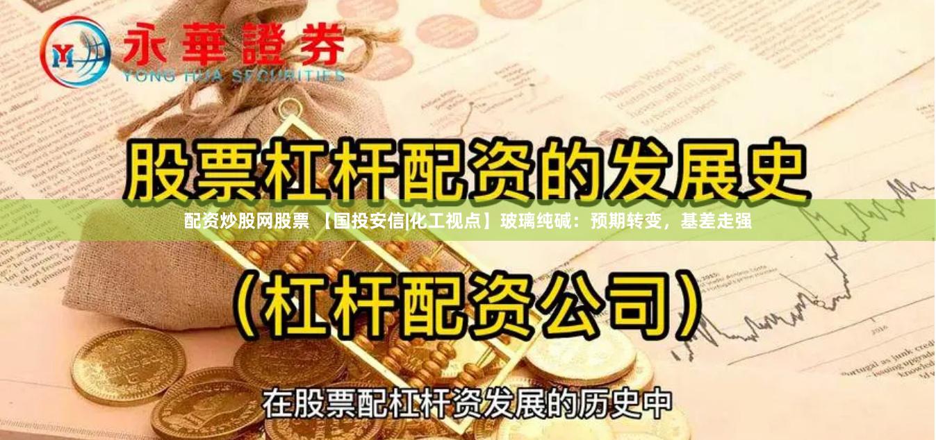 配资炒股网股票 【国投安信|化工视点】玻璃纯碱：预期转变，基差走强