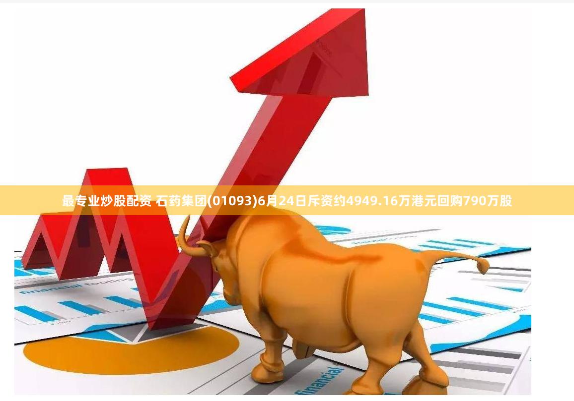 最专业炒股配资 石药集团(01093)6月24日斥资约4949.16万港元回购790万股