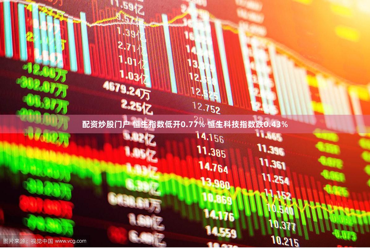 配资炒股门户 恒生指数低开0.77% 恒生科技指数跌0.43%