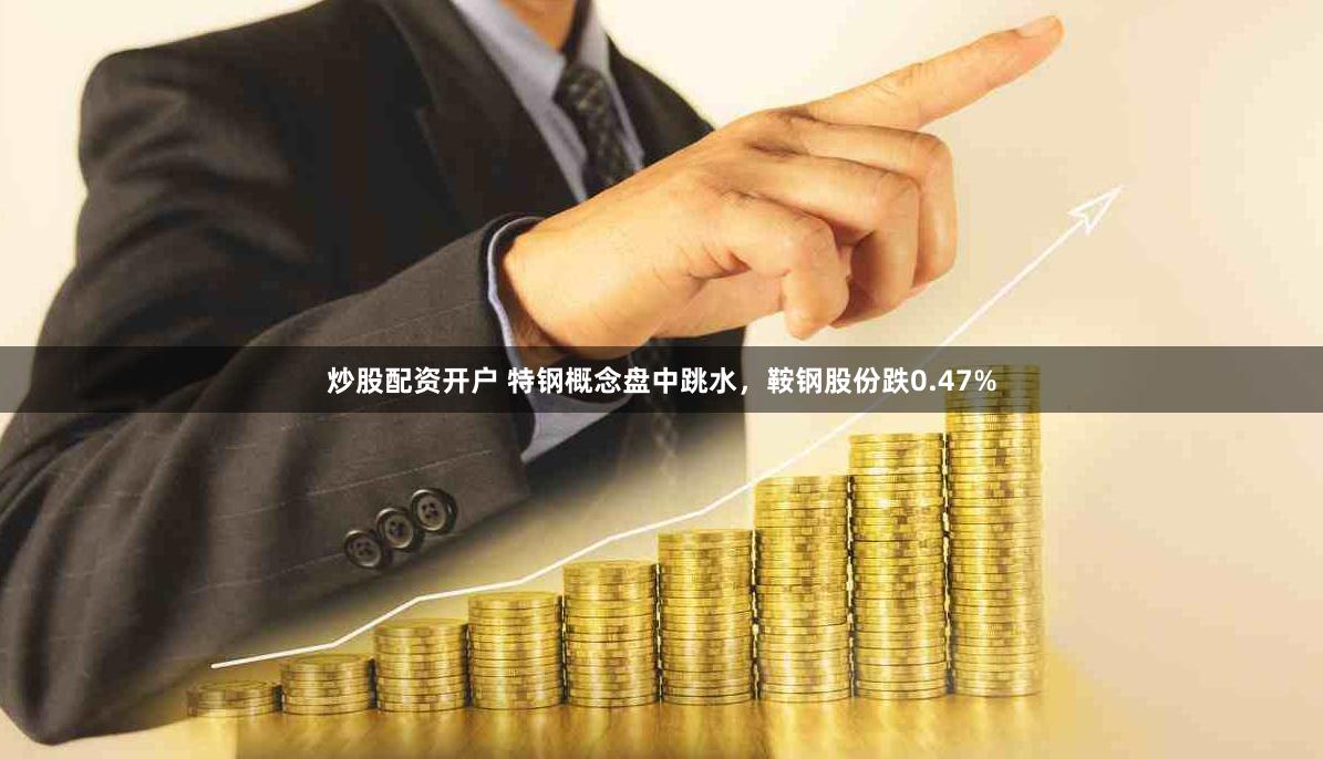 炒股配资开户 特钢概念盘中跳水，鞍钢股份跌0.47%