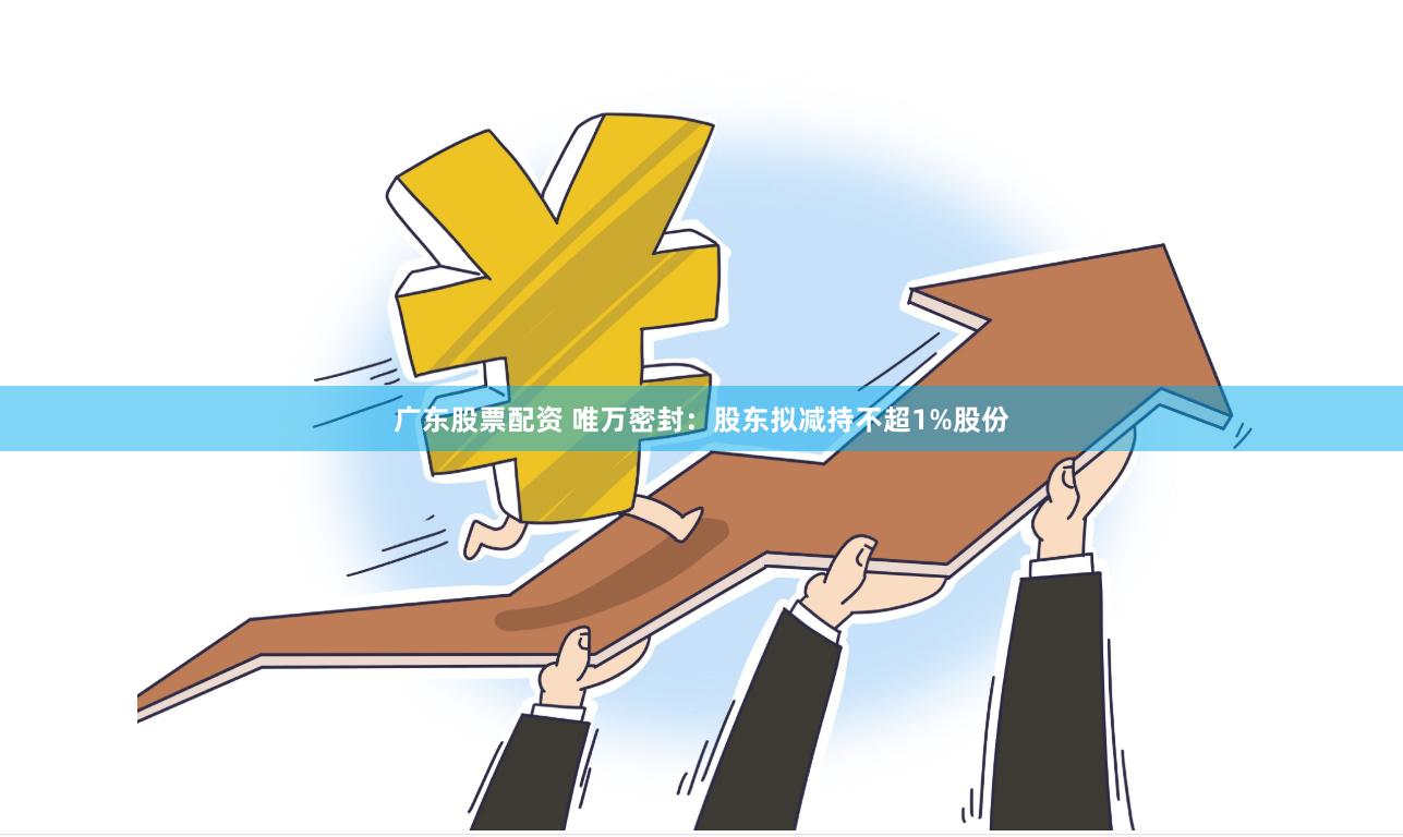 广东股票配资 唯万密封：股东拟减持不超1%股份