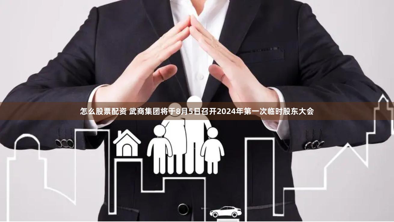 怎么股票配资 武商集团将于8月5日召开2024年第一次临时股东大会