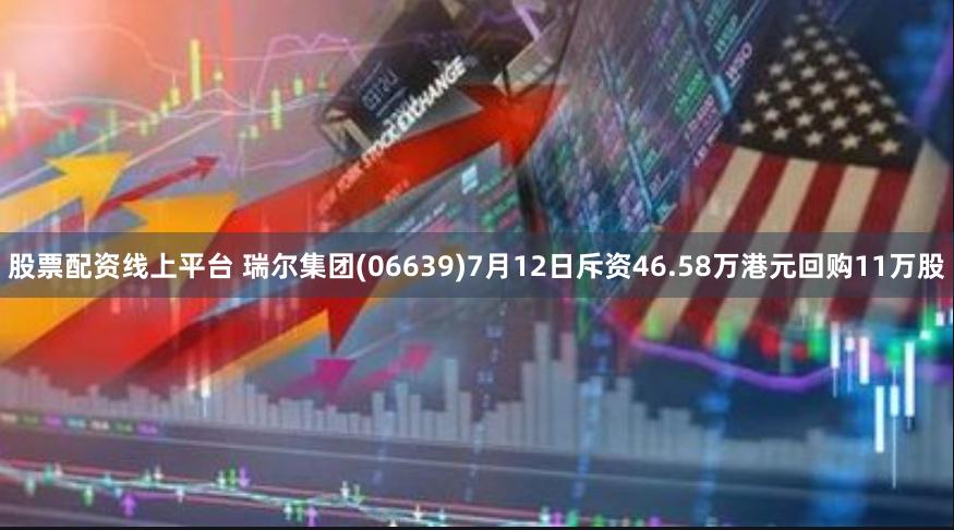 股票配资线上平台 瑞尔集团(06639)7月12日斥资46.58万港元回购11万股