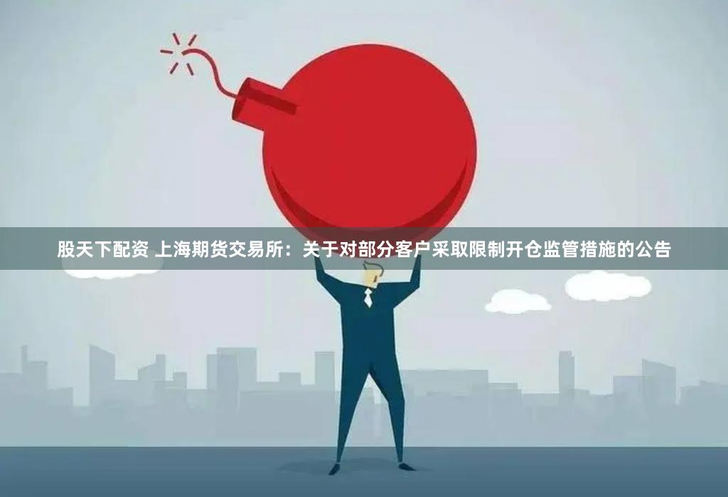 股天下配资 上海期货交易所：关于对部分客户采取限制开仓监管措施的公告