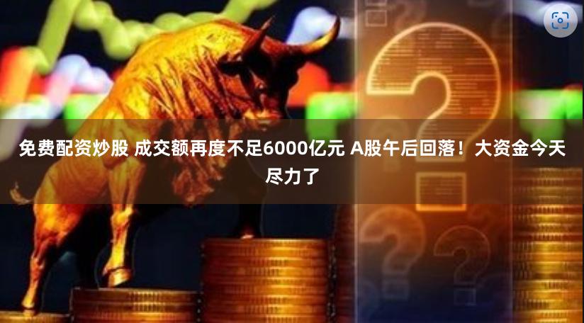 免费配资炒股 成交额再度不足6000亿元 A股午后回落！大资金今天尽力了