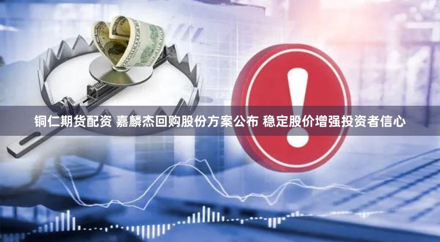 铜仁期货配资 嘉麟杰回购股份方案公布 稳定股价增强投资者信心