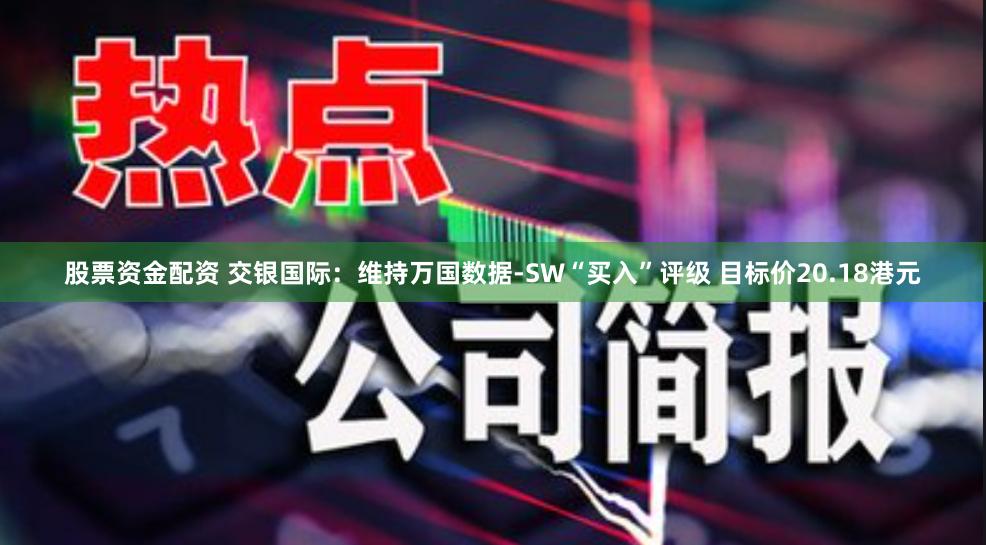 股票资金配资 交银国际：维持万国数据-SW“买入”评级 目标价20.18港元