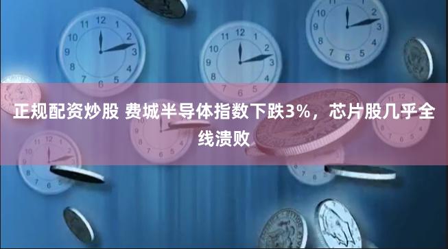 正规配资炒股 费城半导体指数下跌3%，芯片股几乎全线溃败