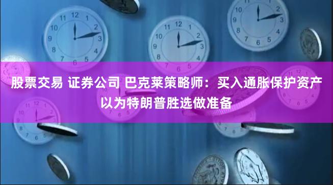 股票交易 证券公司 巴克莱策略师：买入通胀保护资产以为特朗普胜选做准备