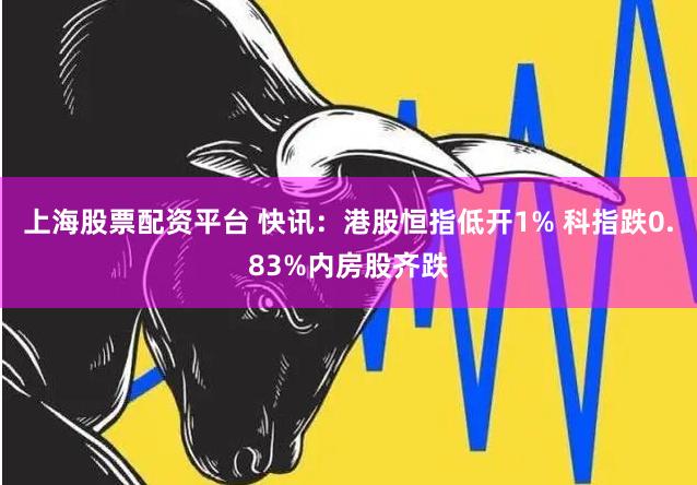 上海股票配资平台 快讯：港股恒指低开1% 科指跌0.83%内房股齐跌