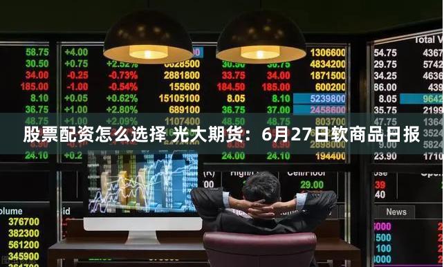 股票配资怎么选择 光大期货：6月27日软商品日报