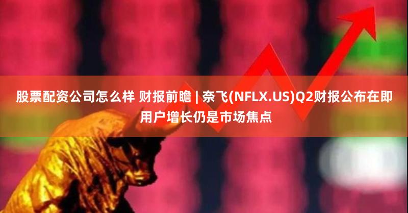 股票配资公司怎么样 财报前瞻 | 奈飞(NFLX.US)Q2财报公布在即 用户增长仍是市场焦点