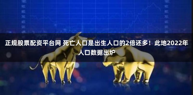 正规股票配资平台网 死亡人口是出生人口的2倍还多！此地2022年人口数据出炉