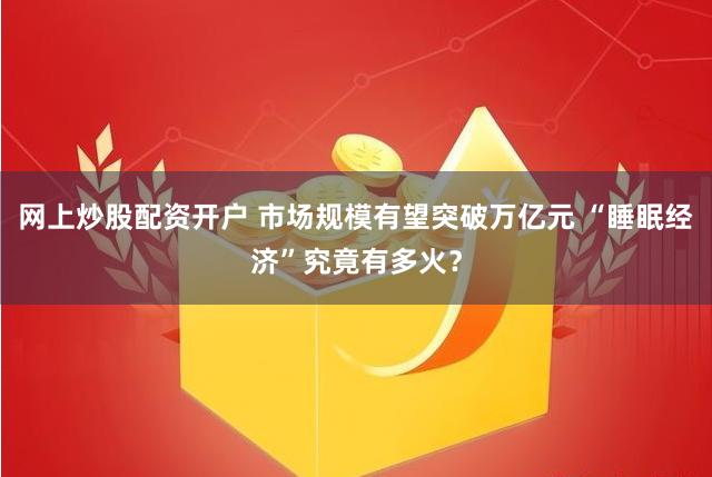 网上炒股配资开户 市场规模有望突破万亿元 “睡眠经济”究竟有多火？