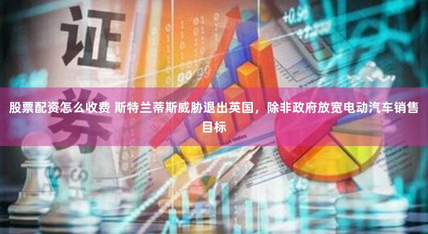 股票配资怎么收费 斯特兰蒂斯威胁退出英国，除非政府放宽电动汽车销售目标