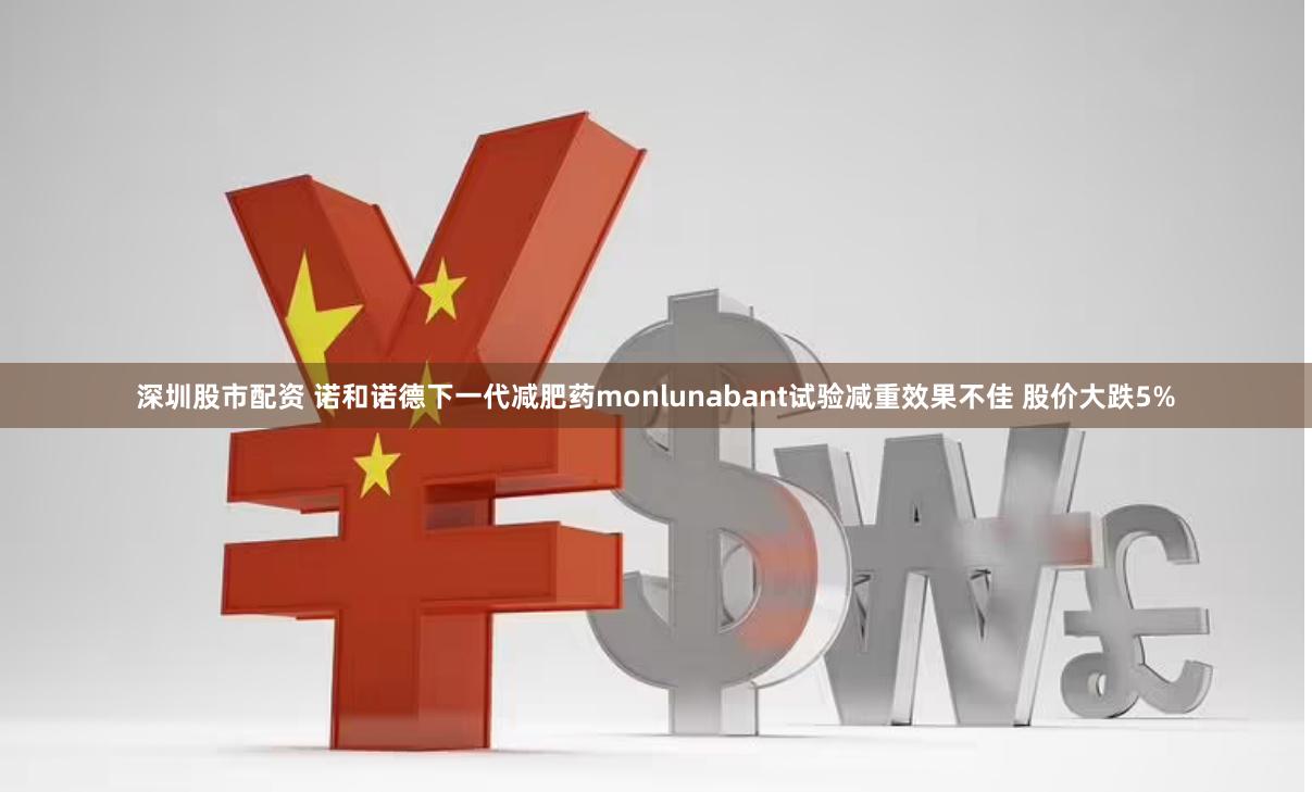 深圳股市配资 诺和诺德下一代减肥药monlunabant试验减重效果不佳 股价大跌5%