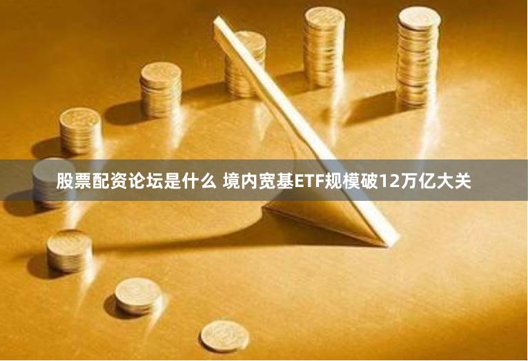 股票配资论坛是什么 境内宽基ETF规模破12万亿大关