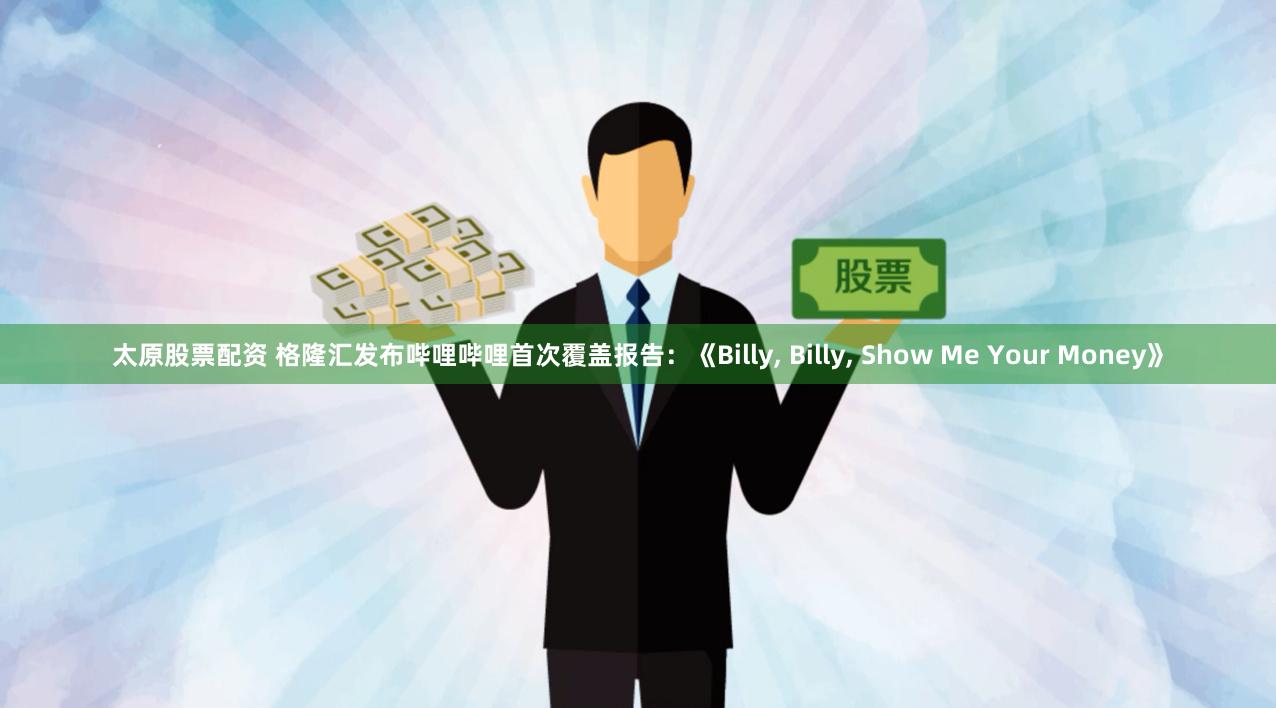 太原股票配资 格隆汇发布哔哩哔哩首次覆盖报告：《Billy, Billy, Show Me Your Money》