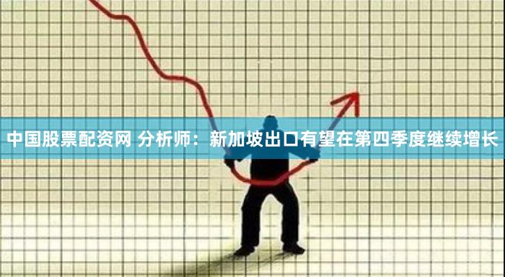 中国股票配资网 分析师：新加坡出口有望在第四季度继续增长