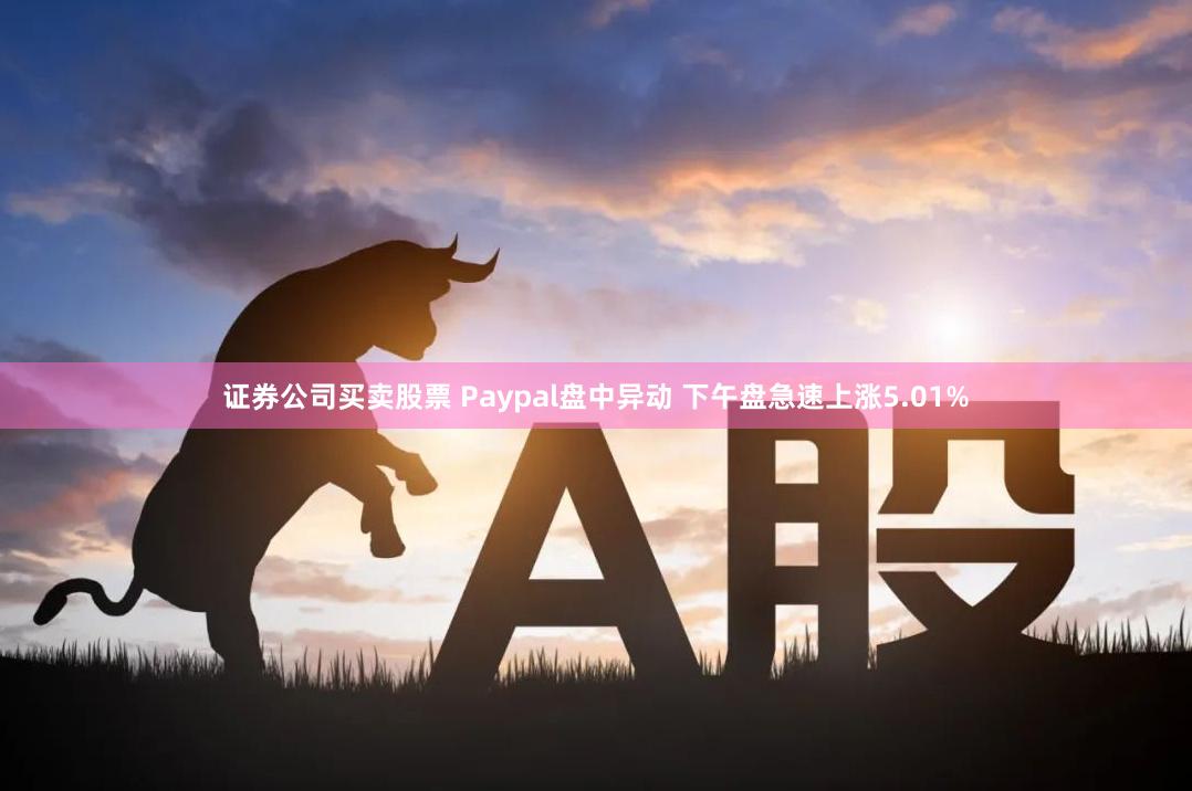 证券公司买卖股票 Paypal盘中异动 下午盘急速上涨5.01%