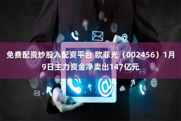 免费配资炒股入配资平台 欧菲光（002456）1月9日主力资金净卖出147亿元