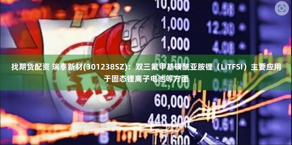 找期货配资 瑞泰新材(301238SZ)：双三氟甲基磺酰亚胺锂（LiTFSI）主要应用于固态锂离子电池等方面