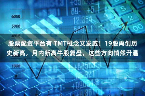 股票配资平台有 TMT概念又发威！19股再创历史新高，月内新高牛股复盘，这些方向悄然升温