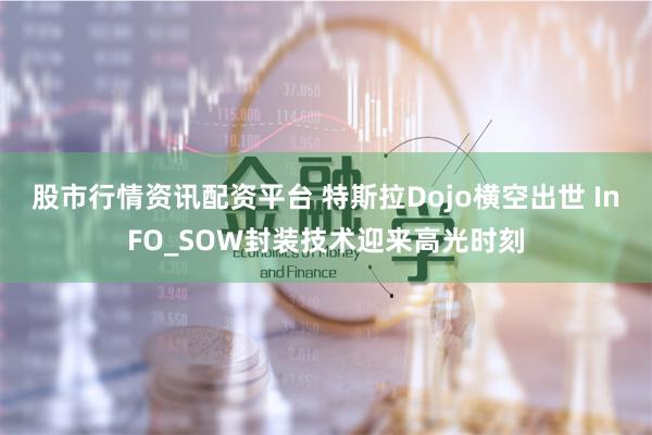 股市行情资讯配资平台 特斯拉Dojo横空出世 InFO_SOW封装技术迎来高光时刻