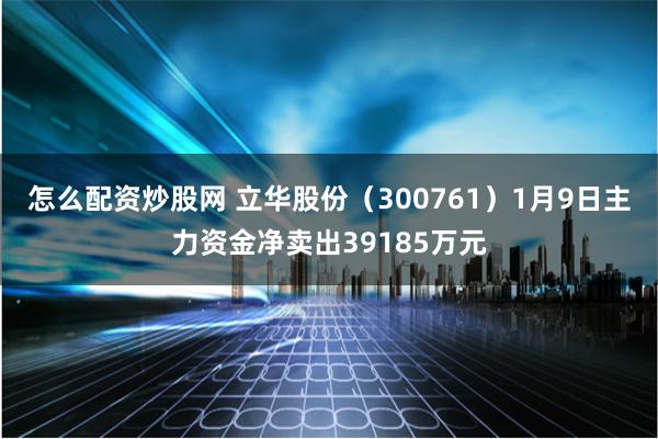 怎么配资炒股网 立华股份（300761）1月9日主力资金净卖出39185万元