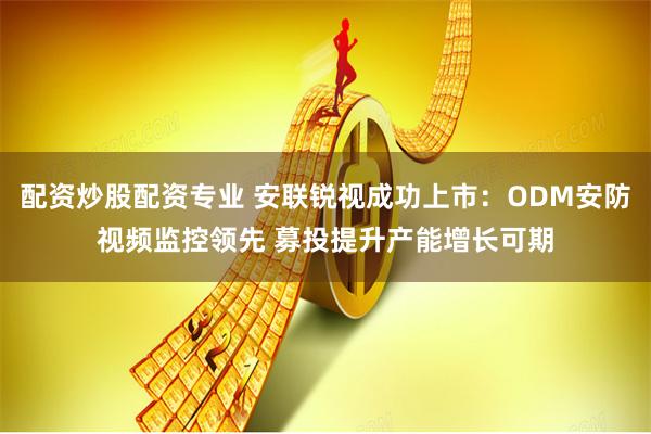 配资炒股配资专业 安联锐视成功上市：ODM安防视频监控领先 募投提升产能增长可期