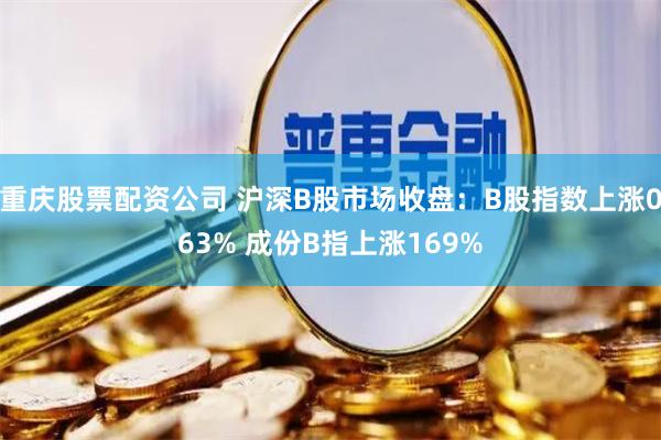 重庆股票配资公司 沪深B股市场收盘：B股指数上涨063% 成份B指上涨169%