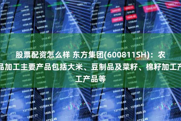 股票配资怎么样 东方集团(600811SH)：农副食品加工主要产品包括大米、豆制品及菜籽、棉籽加工产品等