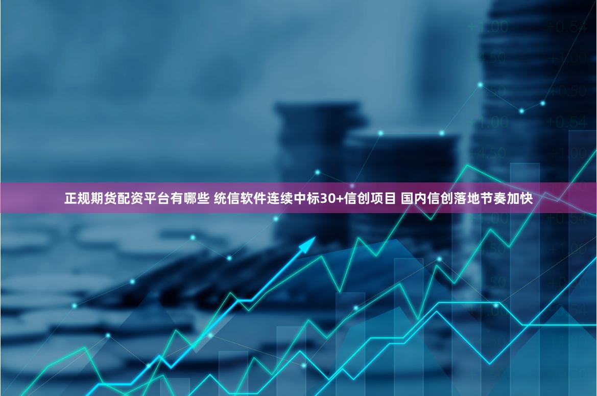 正规期货配资平台有哪些 统信软件连续中标30+信创项目 国内信创落地节奏加快