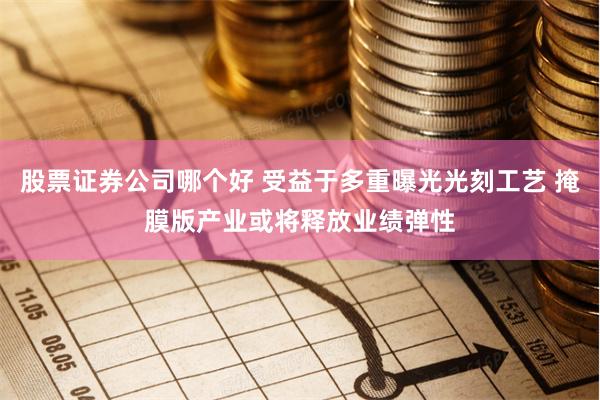 股票证券公司哪个好 受益于多重曝光光刻工艺 掩膜版产业或将释放业绩弹性