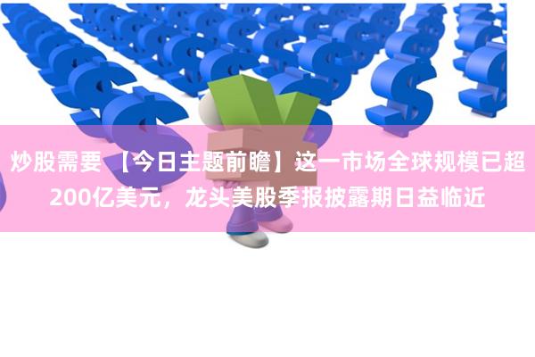 炒股需要 【今日主题前瞻】这一市场全球规模已超200亿美元，龙头美股季报披露期日益临近