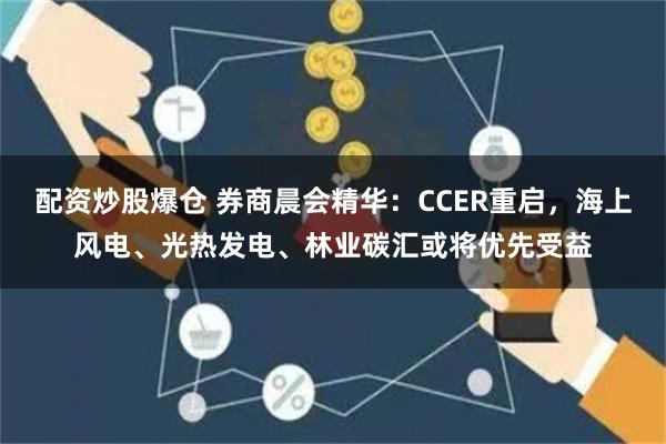 配资炒股爆仓 券商晨会精华：CCER重启，海上风电、光热发电、林业碳汇或将优先受益