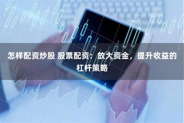 怎样配资炒股 股票配资：放大资金，提升收益的杠杆策略