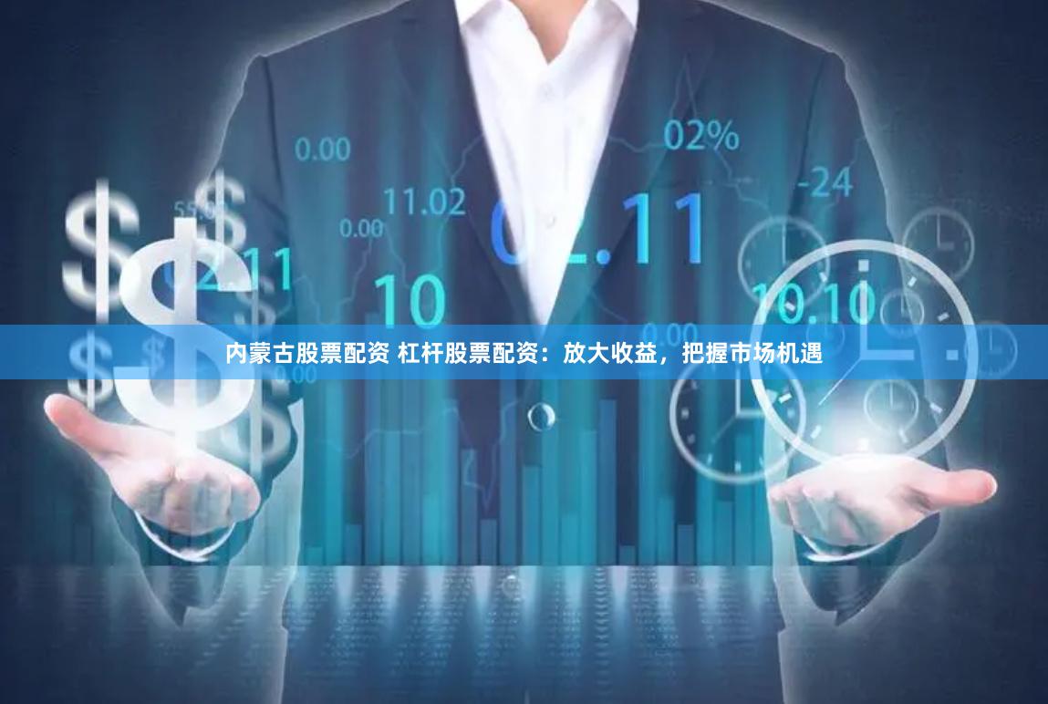 内蒙古股票配资 杠杆股票配资：放大收益，把握市场机遇