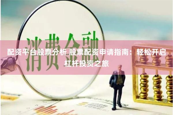 配资平台股票分析 股票配资申请指南：轻松开启杠杆投资之旅
