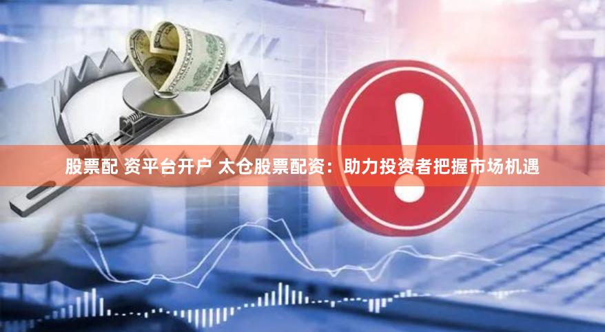 股票配 资平台开户 太仓股票配资：助力投资者把握市场机遇