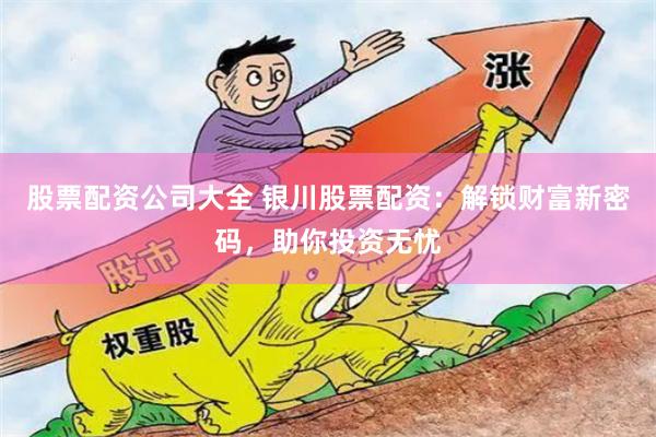 股票配资公司大全 银川股票配资：解锁财富新密码，助你投资无忧