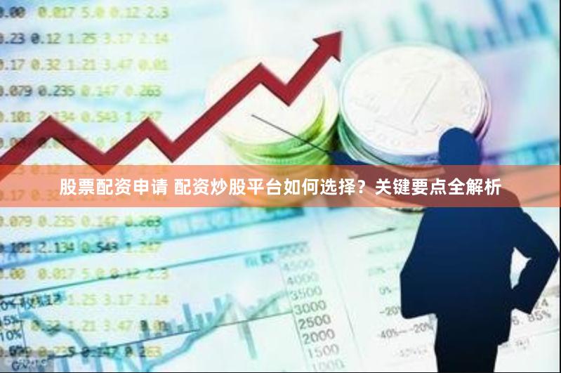 股票配资申请 配资炒股平台如何选择？关键要点全解析