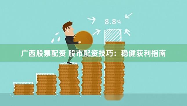 广西股票配资 股市配资技巧：稳健获利指南