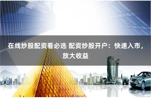 在线炒股配资看必选 配资炒股开户：快速入市，放大收益