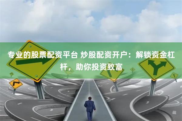专业的股票配资平台 炒股配资开户：解锁资金杠杆，助你投资致富