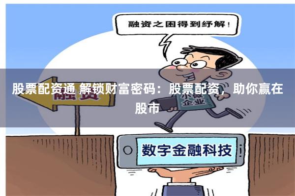 股票配资通 解锁财富密码：股票配资，助你赢在股市