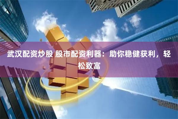武汉配资炒股 股市配资利器：助你稳健获利，轻松致富