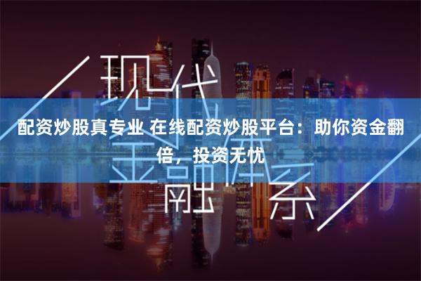 配资炒股真专业 在线配资炒股平台：助你资金翻倍，投资无忧