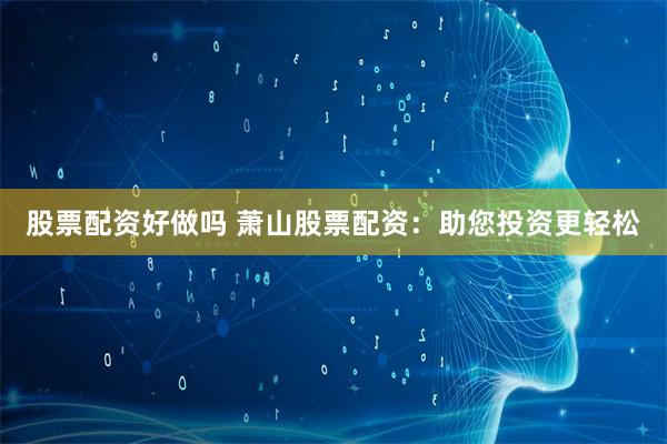 股票配资好做吗 萧山股票配资：助您投资更轻松